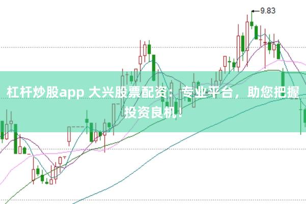 杠杆炒股app 大兴股票配资:专业平台,助您把握投资良机!