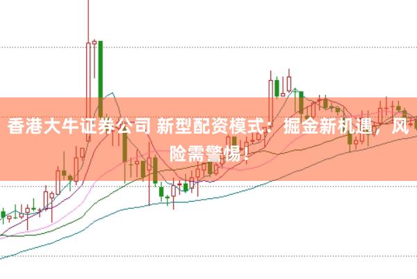 香港大牛证券公司 新型配资模式：掘金新机遇，风险需警惕！