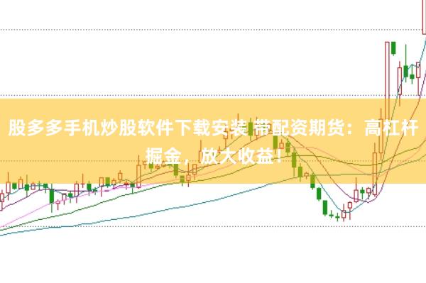 股多多手机炒股软件下载安装 带配资期货：高杠杆掘金，放大收益！