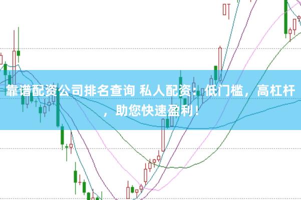 靠谱配资公司排名查询 私人配资：低门槛，高杠杆，助您快速盈利！