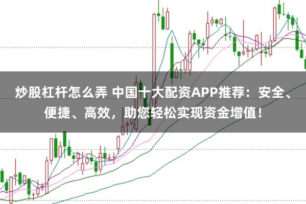 炒股杠杆怎么弄 中国十大配资APP推荐:安全、便捷、高效,助您轻松实现资金增值!