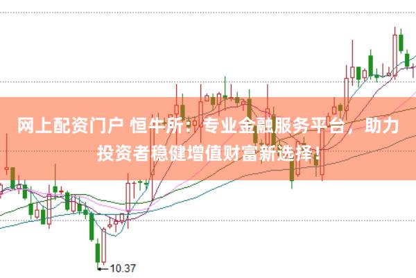 网上配资门户 恒牛所：专业金融服务平台，助力投资者稳健增值财富新选择！