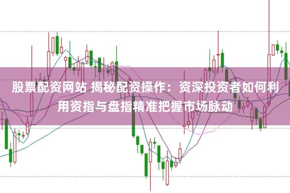 股票配资网站 揭秘配资操作:资深投资者如何利用资指与盘指精准把握市场脉动