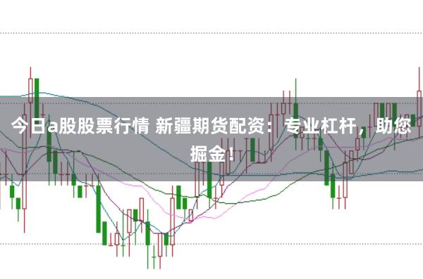今日a股股票行情 新疆期货配资：专业杠杆，助您掘金！