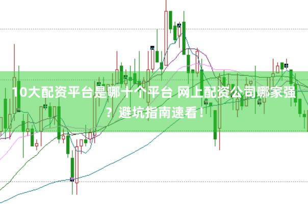 10大配资平台是哪十个平台 网上配资公司哪家强?避坑指南速看!