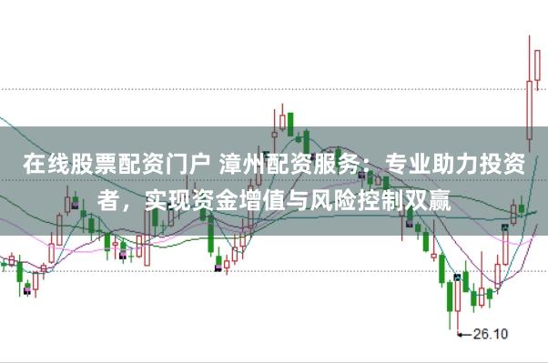 在线股票配资门户 漳州配资服务:专业助力投资者,实现资金增值与风险控制双赢