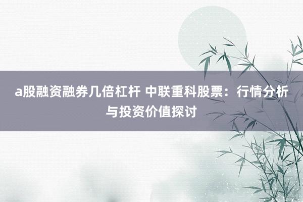 a股融资融券几倍杠杆 中联重科股票:行情分析与投资价值探讨