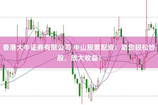 香港大牛证券有限公司 中山股票配资:助您轻松炒股,放大收益!