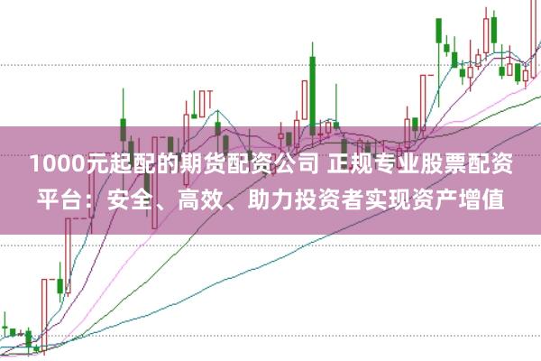 1000元起配的期货配资公司 正规专业股票配资平台:安全、高效、助力投资者实现资产增值