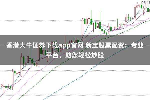 香港大牛证券下载app官网 新宝股票配资：专业平台，助您轻松炒股