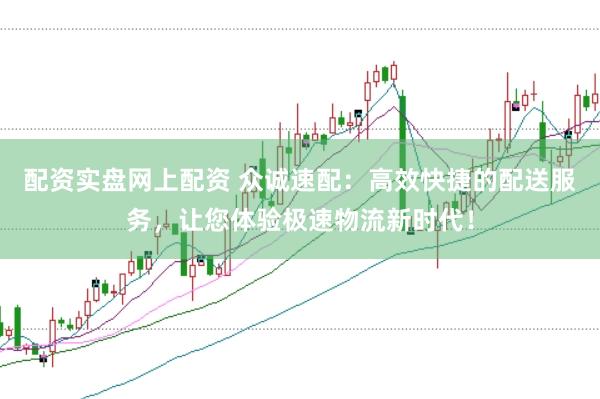 配资实盘网上配资 众诚速配:高效快捷的配送服务,让您体验极速物流新时代!