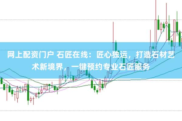 网上配资门户 石匠在线：匠心独运，打造石材艺术新境界，一键预约专业石匠服务