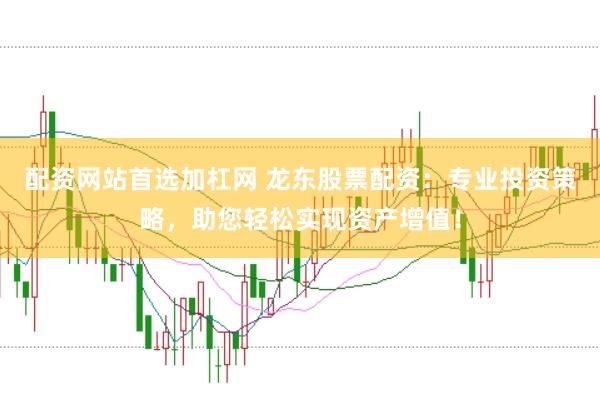 配资网站首选加杠网 龙东股票配资:专业投资策略,助您轻松实现资产增值!