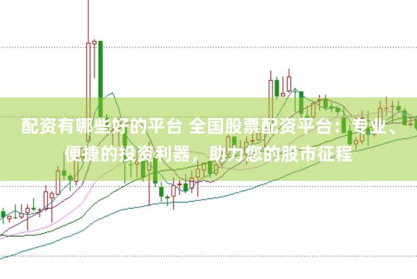 配资有哪些好的平台 全国股票配资平台：专业、便捷的投资利器，助力您的股市征程