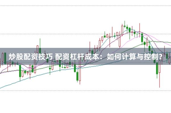 炒股配资技巧 配资杠杆成本:如何计算与控制?