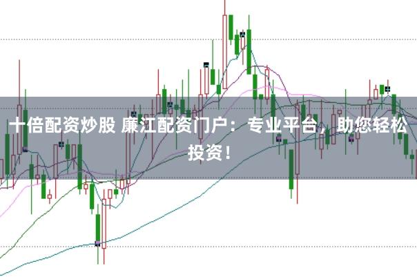 十倍配资炒股 廉江配资门户：专业平台，助您轻松投资！