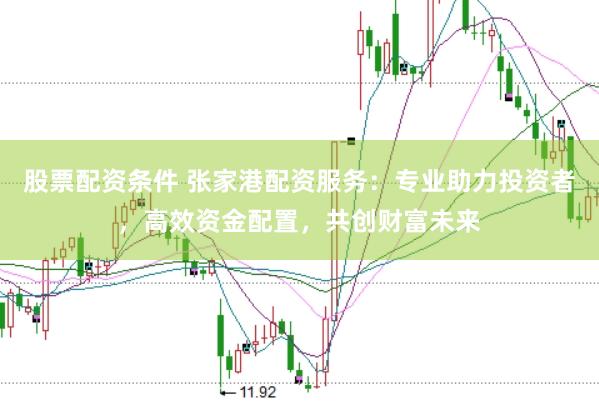 股票配资条件 张家港配资服务:专业助力投资者,高效资金配置,共创财富未来