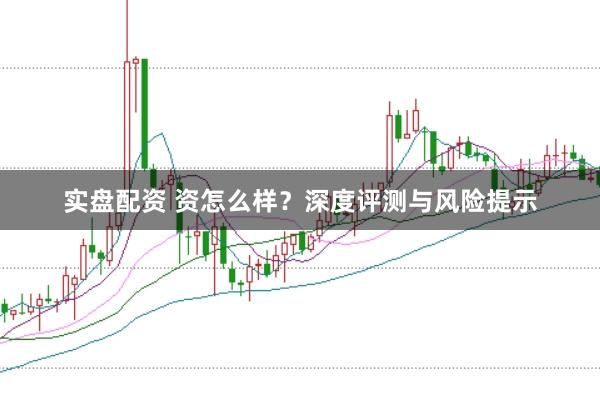 实盘配资 资怎么样？深度评测与风险提示