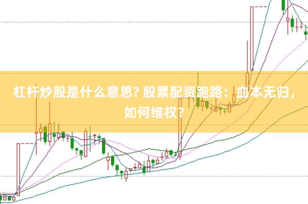 杠杆炒股是什么意思? 股票配资跑路：血本无归，如何维权？