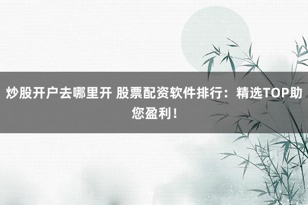 炒股开户去哪里开 股票配资软件排行：精选TOP助您盈利！