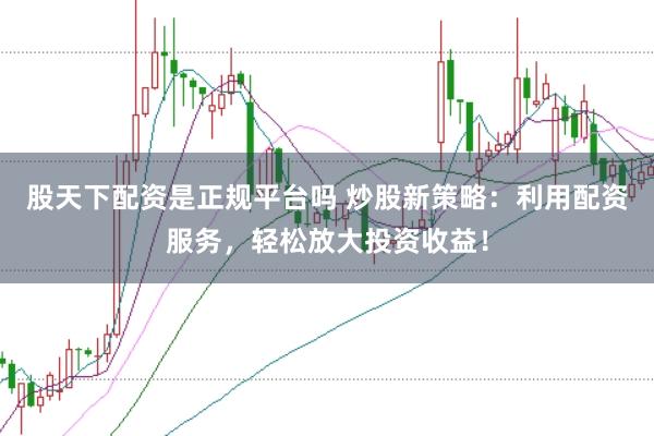 股天下配资是正规平台吗 炒股新策略：利用配资服务，轻松放大投资收益！