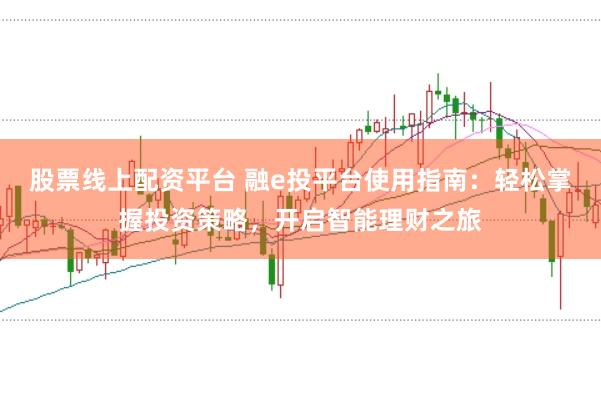 股票线上配资平台 融e投平台使用指南：轻松掌握投资策略，开启智能理财之旅