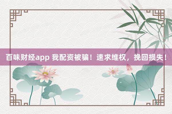 百味财经app 我配资被骗!速求维权,挽回损失!