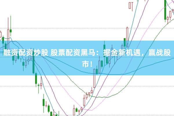 融资配资炒股 股票配资黑马：掘金新机遇，赢战股市！