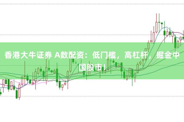 香港大牛证券 A数配资：低门槛，高杠杆，掘金中国股市！