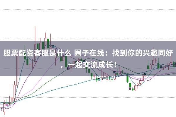 股票配资客服是什么 圈子在线:找到你的兴趣同好,一起交流成长!