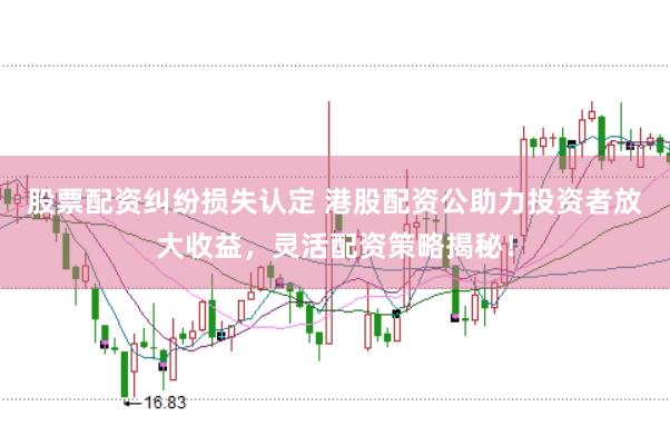 股票配资纠纷损失认定 港股配资公助力投资者放大收益，灵活配资策略揭秘！