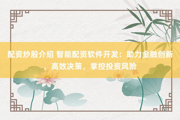 配资炒股介绍 智能配资软件开发：助力金融创新，高效决策，掌控投资风险