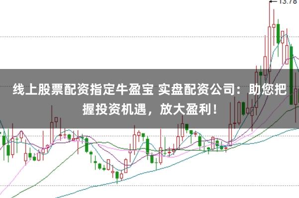 线上股票配资指定牛盈宝 实盘配资公司：助您把握投资机遇，放大盈利！
