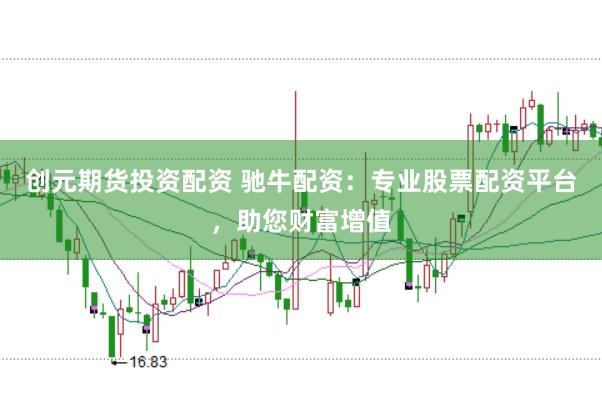 创元期货投资配资 驰牛配资：专业股票配资平台，助您财富增值