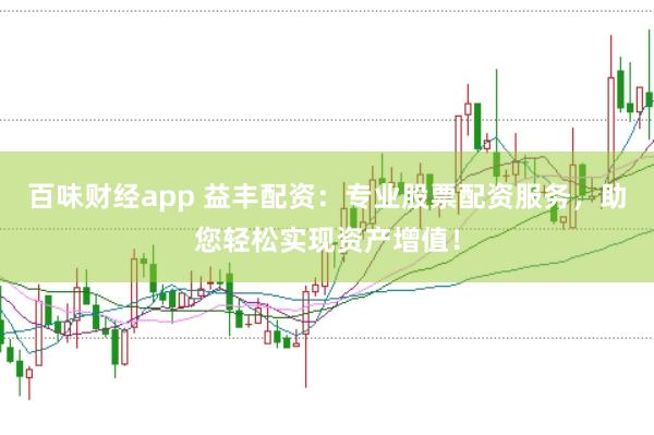 百味财经app 益丰配资：专业股票配资服务，助您轻松实现资产增值！