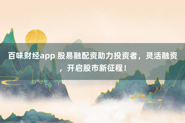 百味财经app 股易融配资助力投资者，灵活融资，开启股市新征程！