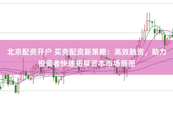 北京配资开户 买壳配资新策略:高效融资,助力投资者快速拓展资本市场版图