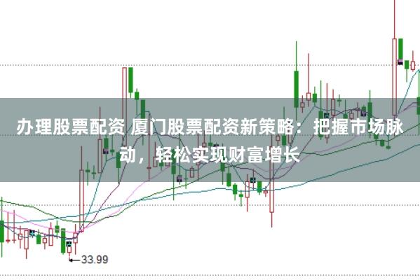 办理股票配资 厦门股票配资新策略:把握市场脉动,轻松实现财富增长