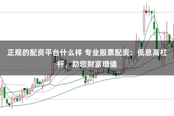 正规的配资平台什么样 专业股票配资:低息高杠杆,助您财富增值