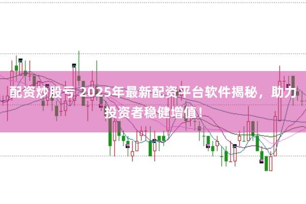 配资炒股亏 2025年最新配资平台软件揭秘，助力投资者稳健增值！