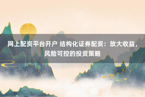 网上配资平台开户 结构化证券配资:放大收益,风险可控的投资策略