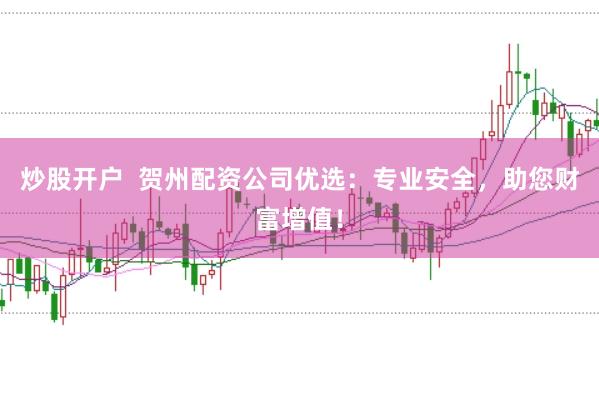 炒股开户  贺州配资公司优选：专业安全，助您财富增值！