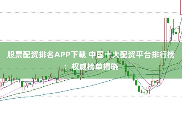 股票配资排名APP下载 中国十大配资平台排行榜：权威榜单揭晓
