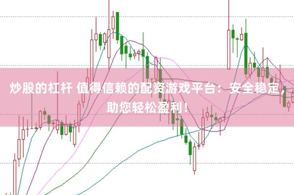炒股的杠杆 值得信赖的配资游戏平台：安全稳定，助您轻松盈利！