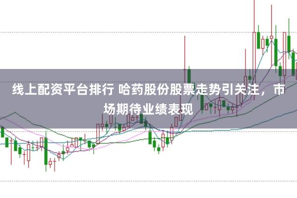 线上配资平台排行 哈药股份股票走势引关注,市场期待业绩表现
