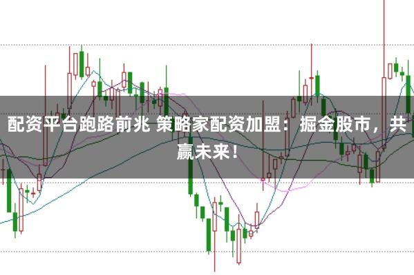 配资平台跑路前兆 策略家配资加盟：掘金股市，共赢未来！