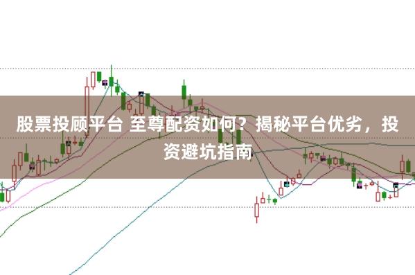 股票投顾平台 至尊配资如何？揭秘平台优劣，投资避坑指南