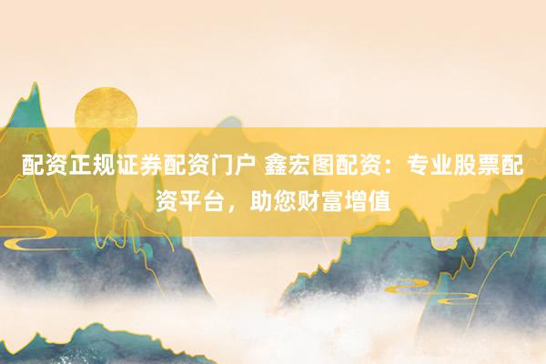配资正规证券配资门户 鑫宏图配资:专业股票配资平台,助您财富增值
