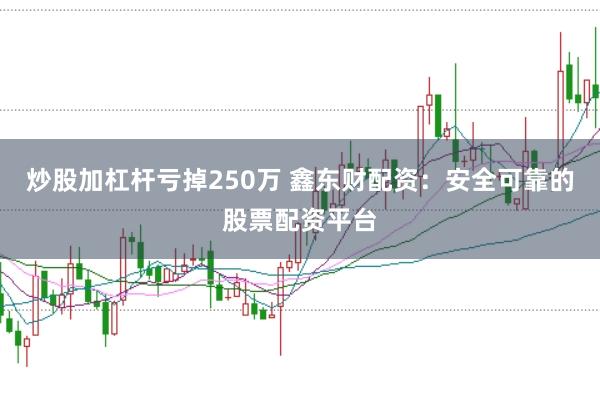炒股加杠杆亏掉250万 鑫东财配资:安全可靠的股票配资平台