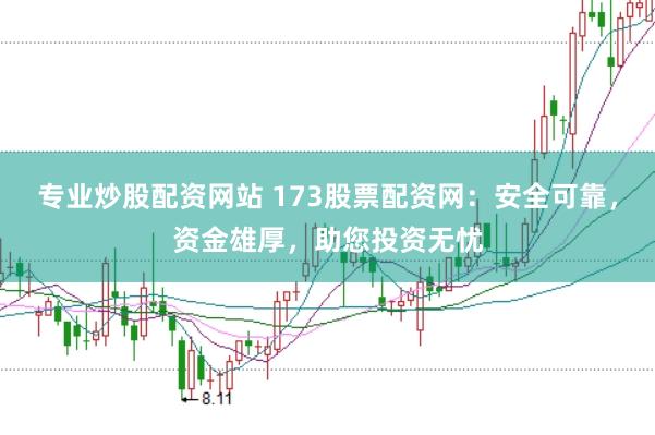 专业炒股配资网站 173股票配资网：安全可靠，资金雄厚，助您投资无忧